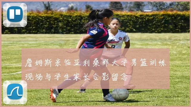 詹姆斯亲临亚利桑那大学男篮训练现场与学生家长合影留念