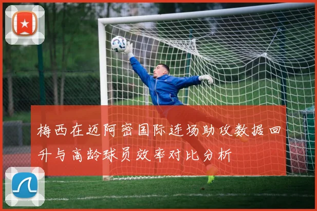 梅西在迈阿密国际连场助攻数据回升与高龄球员效率对比分析