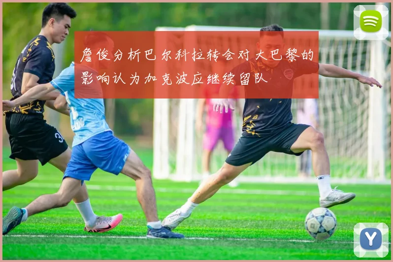詹俊分析巴尔科拉转会对大巴黎的影响认为加克波应继续留队