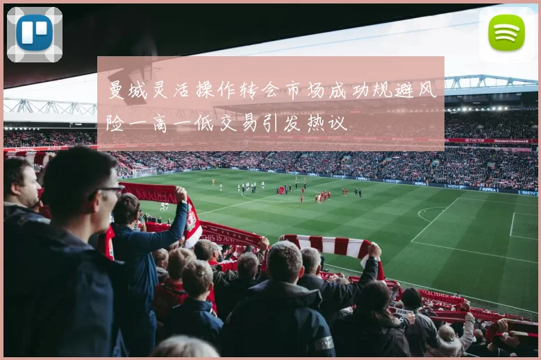 曼城灵活操作转会市场成功规避风险一高一低交易引发热议