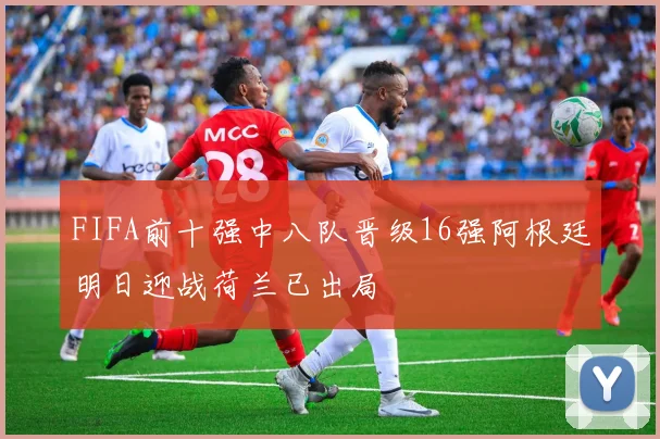 FIFA前十强中八队晋级16强阿根廷明日迎战荷兰已出局