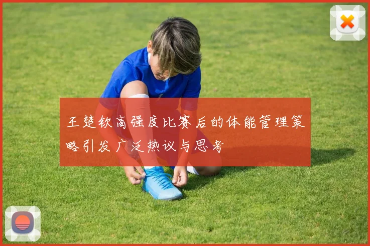 王楚钦高强度比赛后的体能管理策略引发广泛热议与思考