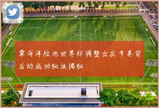覃海洋短池世界杯调整出发节奏背后的成功秘诀揭秘