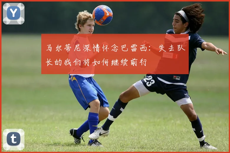 马尔蒂尼深情怀念巴雷西：失去队长的我们将如何继续前行