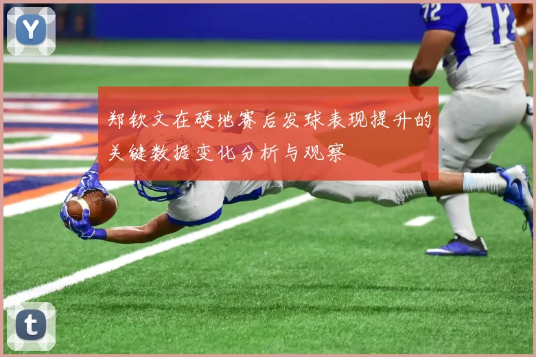 郑钦文在硬地赛后发球表现提升的关键数据变化分析与观察