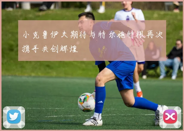 小克鲁伊夫期待与特尔施特根再次携手共创辉煌